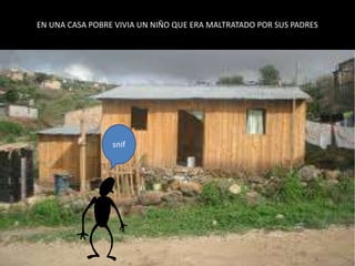 EN UNA CASA POBRE VIVIA UN NIÑO QUE ERA MALTRATADO POR SUS PADRES
snif
 