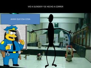 VIO A SLENDER Y SE HECHO A CORRER
AHHH QUE ESA COSA
 