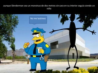 aunque Slenderman sea un monstruo de dos metros sin cara en su interior seguía siendo un
niño
No me lastimes
 