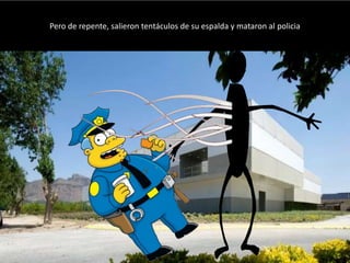 Pero de repente, salieron tentáculos de su espalda y mataron al policia
 