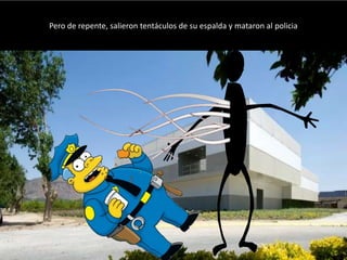 Pero de repente, salieron tentáculos de su espalda y mataron al policia
 