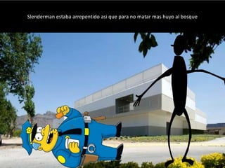 Slenderman estaba arrepentido asi que para no matar mas huyo al bosque
 