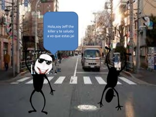 Hola,soy Jeff the
killer y te saludo
a vo que estas jai
 