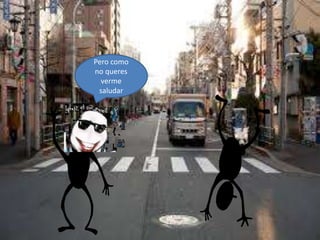 Pero como
no queres
verme
saludar
 