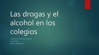 Las drogas y el
alcohol en los
colegios
TRABAJO DE ; MICHAEL MORENO
LUIS MORAN
MATEO MOGOLLON
 