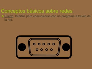 Conceptos básicos sobre redes
 Puerto: Interfaz para comunicarse con un programa a través de
la red.
 