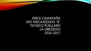 ERICK CAMAPAÑA
1RO MECANIZADO “B”
TECNICO PUELLARO
LA OBESIDAD
2016-2017
 
