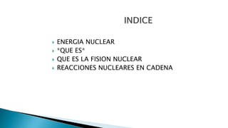  ENERGIA NUCLEAR
 *QUE ES*
 QUE ES LA FISION NUCLEAR
 REACCIONES NUCLEARES EN CADENA
 