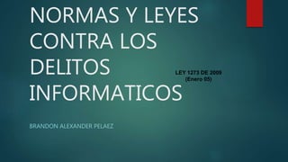 NORMAS Y LEYES
CONTRA LOS
DELITOS
INFORMATICOS
BRANDON ALEXANDER PELAEZ
LEY 1273 DE 2009
(Enero 05)
 