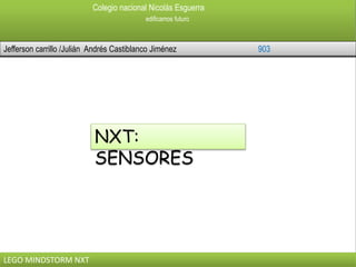 Colegio nacional Nicolás Esguerra
edificamos futuro
Jefferson carrillo /Julián Andrés Castiblanco Jiménez 903
LEGO MINDSTORM NXT
NXT:
SENSORES
 