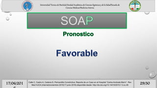 Universidad Técnica de Machala/Unidad Académica de Ciencias Químicas y de la Salud/Escuela de
Ciencias Médicas/Medicina Interna
29/3017/06/201 Calle C, Castro A, Cadena S. Pericarditis Constrictiva: Reporte de un Caso en el Hospital “Carlos Andrade Marín”. Rev
Med HJCA (internet)noviembre 2015(17 junio 2016).disponible desde: http://dx.doi.org/10.14410/2015.7.3.cc.49
SOA
 