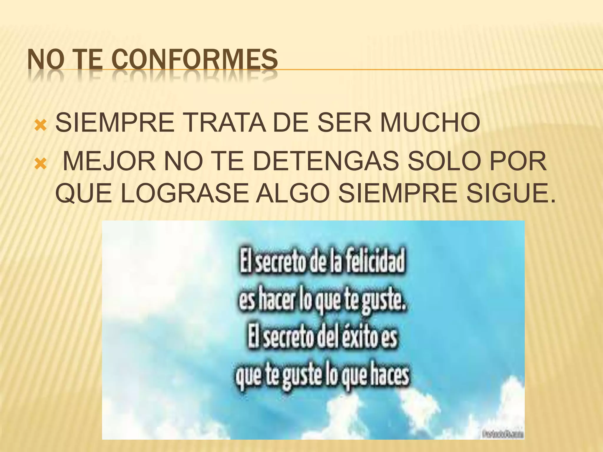 NO TE CONFORMES
SIEMPRE TRATA DE SER MUCHO
MEJOR NO TE DETENGAS SOLO POR
QUE LOGRASE ALGO SIEMPRE SIGUE.