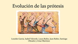 Evolución de las prótesis
Lourdes García, Isabel Valverde, Laura Rubio, Juan Rubio, Santiago
Obrador y César Martínez
 