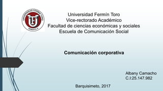 Universidad Fermín Toro
Vice-rectorado Académico
Facultad de ciencias económicas y sociales
Escuela de Comunicación Social
Comunicación corporativa
Albany Camacho
C.I:25.147.982
Barquisimeto, 2017
 