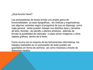 ¿Qué función tiene?
Los procesadores de textos brinda una amplia gama de
funcionalidades ya sean tipográficas , dio matica...