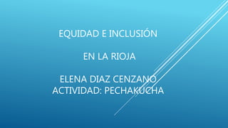 EQUIDAD E INCLUSIÓN
EN LA RIOJA
ELENA DIAZ CENZANO
ACTIVIDAD: PECHAKUCHA
 