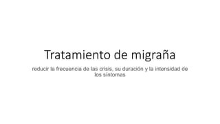 Tratamiento de migraña
reducir la frecuencia de las crisis, su duración y la intensidad de
los síntomas
 