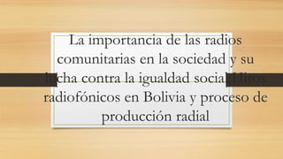 La importancia de las radios
comunitarias en la sociedad y su
lucha contra la igualdad social:Hitos
radiofónicos en Bolivia y proceso de
producción radial
 