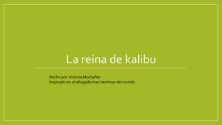 La reina de kalibu
Hecho por:Victoria Montañez
Inspirado en: el ahogado mas hermoso del mundo
 