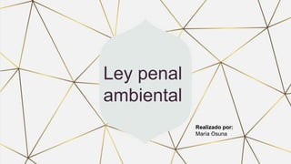 Ley penal
ambiental
Realizado por:
María Osuna
 