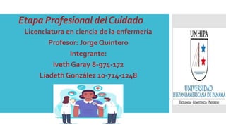 Etapa Profesional delCuidado
Licenciatura en ciencia de la enfermería
Profesor: Jorge Quintero
Integrante:
Iveth Garay 8-974-172
Liadeth González 10-714-1248
 