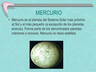 MERCURIO Mercurio es el planeta del Sistema Solar más próximo al Sol y el más pequeño (a excepción de los planetas enanos). Forma parte de los denominados planetas interiores o rocosos. Mercurio no tiene satélites                            