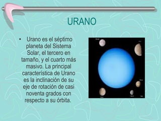 URANO   Urano es el séptimo planeta del Sistema Solar, el tercero en tamaño, y el cuarto más masivo. La principal característica de Urano es la inclinación de su eje de rotación de casi noventa grados con respecto a su órbita.                            