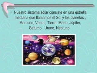 Nuestro sistema solar consiste en una estrella mediana que llamamos el Sol y los planetas , Mercurio, Venus, Tierra, Marte, Júpiter, Saturno , Urano, Neptuno.                                    