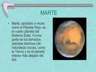 MARTE Marte, apodado a veces como el Planeta Rojo, es el cuarto planeta del Sistema Solar. Forma parte de los llamados planetas telúricos (de naturaleza rocosa, como la Tierra) y es el planeta interior más alejado del Sol.                            