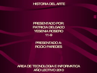 HISTORIA DEL ARTE PRESENTADO POR: PATRICIA DELGADO YESENIA ROSERO 11-9 PRESENTADO A: ROCIO PAREDES AREA DE TECNOLOGIA E INFORMATICA AÑO LECTIVO 2010 