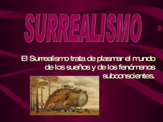 SURREALISMO El Surrealismo trata de plasmar el mundo de los sueños y de los fenómenos subconscientes. 