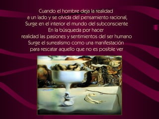 Cuando el hombre deja la realidad  a un lado y se olvida del pensamiento racional, Surge en el interior el mundo del subconsciente En la búsqueda por hacer  realidad las pasiones y sentimientos del ser humano Surge el surrealismo como una manifestación  para rescatar aquello que no es posible ver 