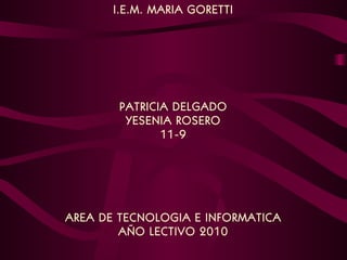 I.E.M. MARIA GORETTI PATRICIA DELGADO YESENIA ROSERO 11-9 AREA DE TECNOLOGIA E INFORMATICA AÑO LECTIVO 2010 