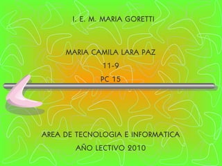 MARIA CAMILA LARA PAZ 11-9 PC 15 I. E. M. MARIA GORETTI AREA DE TECNOLOGIA E INFORMATICA AÑO LECTIVO 2010 