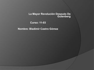 La Mayor Revolución Después De
                            Gutenberg

        Curso: 11-03

Nombre: Bladimir Castro Gómez
 