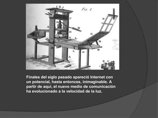 Finales del siglo pasado apareció Internet con
un potencial, hasta entonces, inimaginable. A
partir de aquí, el nuevo medio de comunicación
ha evolucionado a la velocidad de la luz.
 
