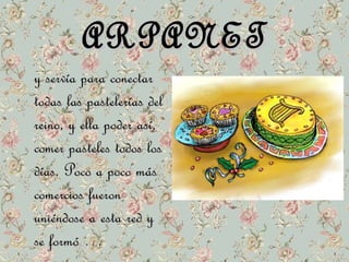 AARRPPAANNEETT 
yy sseerrvvííaa ppaarraa ccoonneeccttaarr 
ttooddaass llaass ppaasstteelleerrííaass ddeell 
rreeiinnoo,, yy eellllaa ppooddeerr aassíí,, 
ccoommeerr ppaasstteelleess ttooddooss llooss 
ddííaass.. PPooccoo aa ppooccoo mmááss 
ccoommeerrcciiooss ffuueerroonn 
uunniiéénnddoossee aa eessttaa rreedd yy 
ssee ffoorrmmóó …… 
 