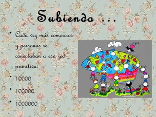 SSuubbiieennddoo …… 
• CCaaddaa vveezz mmááss ccoommeerrcciiooss 
yy ppeerrssoonnaass ssee 
ccoonneeccttaabbaann aa eessaa rreedd 
pprriimmiittiivvaa.. 
• 1100000000 
• 110000000000 
• 11000000000000 
 