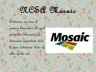 NNCCSSAA MMoossaaiicc 
EEnnttoonncceess ssee ccrreeoo eell 
pprriimmeerr bbuussccaaddoorr,, eell ccuuaall 
ppeerrmmiittííaa iinnddiiccaannddoo llaa 
ddiirreecccciióónn eennccoonnttrraarr ttooddoo 
lloo qquuee eessttuuvviieerraa ddaaddoo ddee 
aallttaa eenn llaa rreedd. 
 