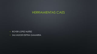 HERRAMIENTAS CAES
• ROYER LOPEZ NUÑEZ
• SALVADOR ESPITIA GAMARRA
 