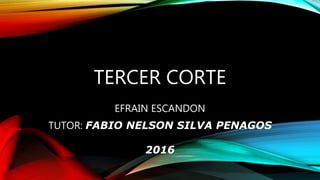 TERCER CORTE
EFRAIN ESCANDON
TUTOR: FABIO NELSON SILVA PENAGOS
2016
 