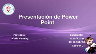Presentación de Power
Point
Profesora: Estudiante:
Carla Henning Aura Suárez
C.I 26.961.880
Sección 21
 