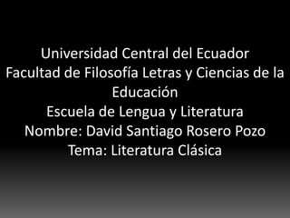 Universidad Central del Ecuador
Facultad de Filosofía Letras y Ciencias de la
                 Educación
      Escuela de Lengua y Literatura
   Nombre: David Santiago Rosero Pozo
         Tema: Literatura Clásica
 