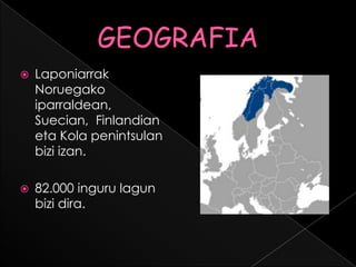  Laponiarrak
Noruegako
iparraldean,
Suecian, Finlandian
eta Kola penintsulan
bizi izan.
 82.000 inguru lagun
bizi dira.
 