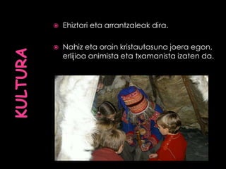  Ehiztari eta arrantzaleak dira.
 Nahiz eta orain kristautasuna joera egon,
erlijioa animista eta txamanista izaten da.
 