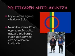  Laponiarren eguna
otsailako 6 da.
 Nazio bandera 1986
egin zuen.Borobila,
eguzkia eta ilargia
irudia dira.Lerroak,
arropa koloreak
irudia dira.
 
