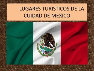 LUGARES TURISTICOS DE LA
CUIDAD DE MEXICO
 