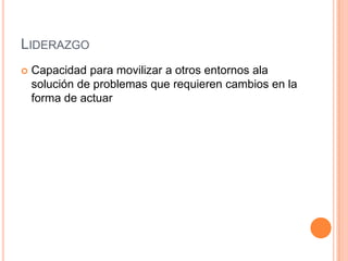 LIDERAZGO
   Capacidad para movilizar a otros entornos ala
    solución de problemas que requieren cambios en la
    forma de actuar
 