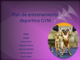 Plan de entrenamiento
    deportivo GYM

        Ficha
       227477
    Jaime Sanín
   Augusto Álzate
   Jimena Ceballos
    Fanny Salazar
     Deysi Uribe
 