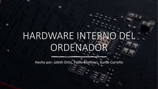 HARDWARE INTERNO DEL
ORDENADOR
Hecho por: Jafeth Ortiz, Pablo Martínez, Xurde Carreño
 